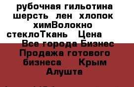 рубочная гильотина шерсть, лен, хлопок, химВолокно, стеклоТкань › Цена ­ 1 000 - Все города Бизнес » Продажа готового бизнеса   . Крым,Алушта